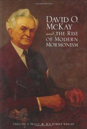 David O. McKay and the Rise of Modern Mormonism by William Robert Wright, Gregory A. Prince