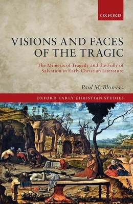 Visions and Faces of the Tragic: The Mimesis of Tragedy and the Folly of Salvation in Early Christian Literature by Paul M. Blowers