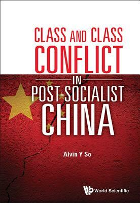 Class and Class Conflict in Post-Socialist China by Alvin Y. So
