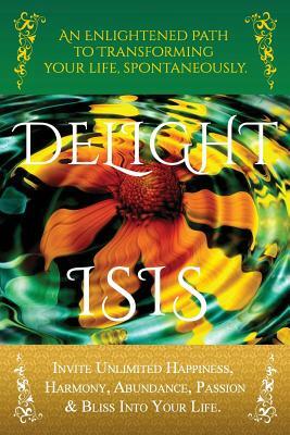 DeLight: An Enlightened Path to Transforming Your Life, Spontaneously. by Isis