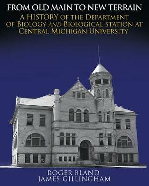 From Old Main to New Terrain: A History of the Department of Biology and Biological Station at Central Michigan University by Roger Bland, James Gillingham