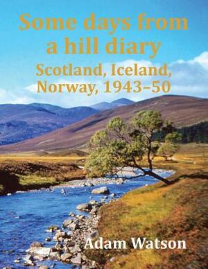 Some Days from a Hill Diary: Scotland, Iceland, Norway, 1943-50 by Adam Watson