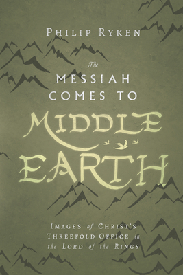 The Messiah Comes to Middle-Earth: Images of Christ's Threefold Office in the Lord of the Rings by Philip Ryken