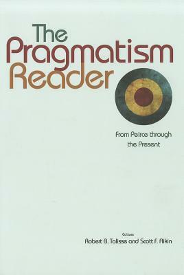 The Pragmatism Reader: From Peirce Through the Present by Scott F. Aikin, Robert B. Talisse