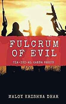 Fulcrum of Evil: CIA, ISI, Al Qaeda Nexus by Maloy Krishna Dhar