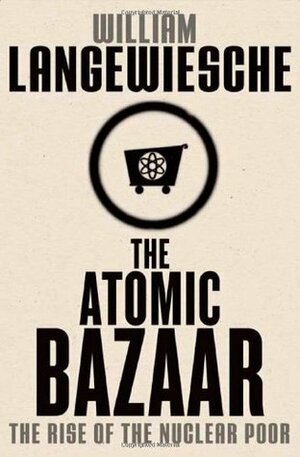 The Atomic Bazaar: The Rise of the Nuclear Poor by William Langewiesche