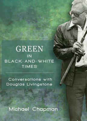 Green in Black-And-White Times: Conversations with Douglas Livingstone by Michael Chapman