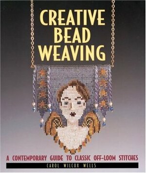 Creative Bead Weaving: A Contemporary Guide to Classic Off-Loom Stitches by Carol Wells