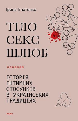 Тіло, секс, шлюб. Історія інтимних стосунків в українських традиціях by Ірина Ігнатенко, Ірина Ігнатенко