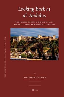 Looking Back at Al-Andalus: The Poetics of Loss and Nostalgia in Medieval Arabic and Hebrew Literature by Alexander Elinson