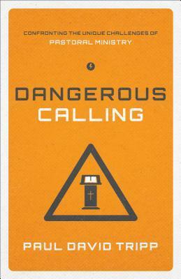 Dangerous Calling: Confronting the Unique Challenges of Pastoral Ministry by Paul David Tripp