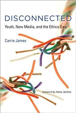 Disconnected: Youth, New Media, and the Ethics Gap by Carrie James, Henry Jenkins