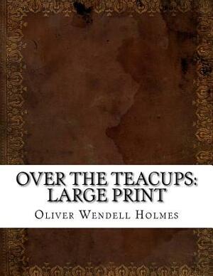 Over the Teacups: Large Print by Oliver Wendell Holmes