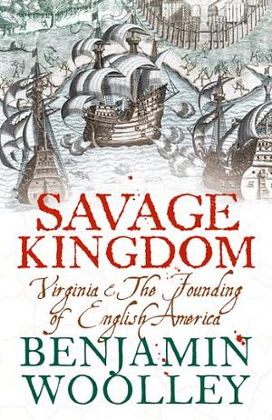 Savage Kingdom: Virginia and The Founding of English America by Benjamin Woolley, Benjamin Woolley