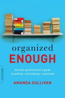 Organized Enough: The Anti-Perfectionist's Guide to Getting -- And Staying -- Organized by Amanda Sullivan