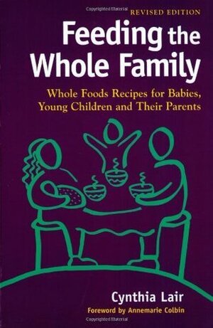 Feeding the Whole Family: Whole Foods Recipes for Babies, Young Children, and Their Parents by Annemarie Colbin, Cynthia Lair