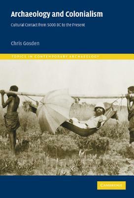 Archaeology and Colonialism: Cultural Contact from 5000 BC to the Present by Chris Gosden