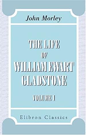 The Life of William Ewart Gladstone - Volume 1 by John Morley