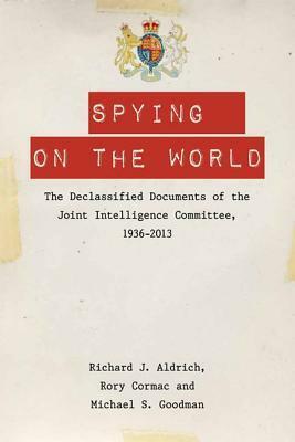 Spying on the World: The Declassified Documents of the Joint Intelligence Committee, 1936-2013 by Rory Cormac, Richard J. Aldrich, Michael S. Goodman