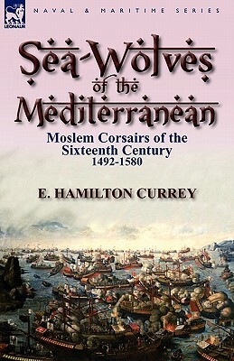 Sea-Wolves of the Mediterranean: Moslem Corsairs of the Sixteenth Century 1492-1580 by E. Hamilton Currey