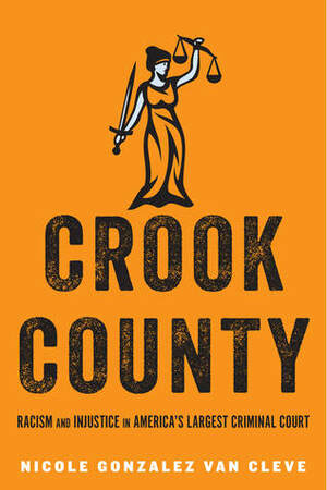 Crook County: Racism and Injustice in America's Largest Criminal Court by Nicole Gonzalez Van Cleve