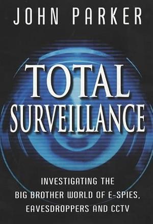 Total Surveillance: Investigating the Big Brother World of E-spies, Eavesdroppers and CCTV by John Parker