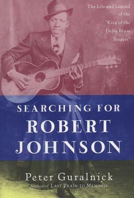 Searching for Robert Johnson: The Life and Legend of the King of the Delta Blues Singers by Peter Guralnick