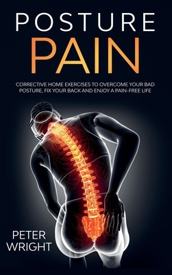 Posture Pain: Corrective Home Exercises to Overcome Your Bad Posture, Fix your Back and Enjoy a Pain-Free Life by Peter Wright