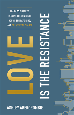 Love Is the Resistance: Learn to Disagree, Resolve the Conflicts You've Been Avoiding, and Create Real Change by Ashley Abercrombie