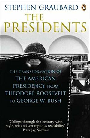 The Presidents: The Transformation Of The American Presidency From Theodore Roosevelt To George W. Bush by Stephen R. Graubard