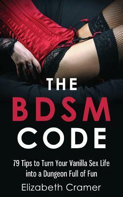 The BDSM Code: 79 Tips to Turn Your Vanilla Sex Life into a Dungeon Full of Fun by Elizabeth Cramer