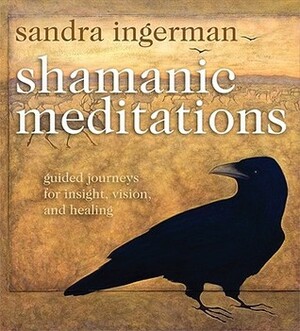 Shamanic Meditations: Guided Journeys for Insight, Vision, and Healing by Sandra Ingerman