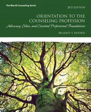Orientation to the Counseling Profession: Advocacy, Ethics, and Essential Professional Foundations by Bradley T. Erford