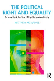 The Political Right and Equality: Turning Back the Tide of Egalitarian Modernity by Matthew McManus