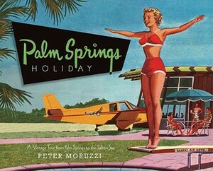 Palm Springs Holiday: A Vintage Tour from Palm Springs to the Salton Sea by Peter Moruzzi