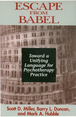 Escape from Babel: Toward a Unifying Language for Psychotherapy Practice by Mark a. Hubble, Barry L. Duncan, Scott D. Miller