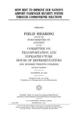 How best to improve our nation's airport passenger security system through commonsense solutions by United S. Congress, Committee on Transportat Infrastructure, United States House of Representatives