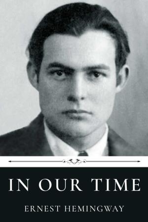 In Our Time by Ernest Hemingway by Ernest Hemingway