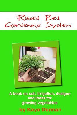Raised Bed Gardening System: A book on soil, irrigation, designs, ideas and for growing vegetables by Kaye Dennan