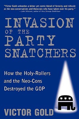 Invasion of the Party Snatchers: How the Holy-Rollers and the Neo-Cons Destroyed the GOP by Victor Gold