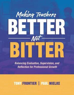 Making Teachers Better, Not Bitter: Balancing Evaluation, Supervision, and Reflection for Professional Growth by Tony Frontier, Paul Mielke