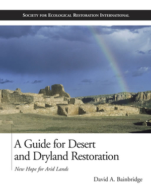 A Guide for Desert and Dryland Restoration: New Hope for Arid Lands by David A. Bainbridge