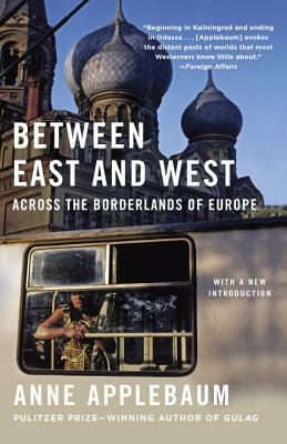 Between East and West: Across the Borderlands of Europe by Anne Applebaum