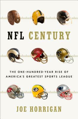 NFL Century: The One-Hundred-Year Rise of America's Greatest Sports League by Joe Horrigan