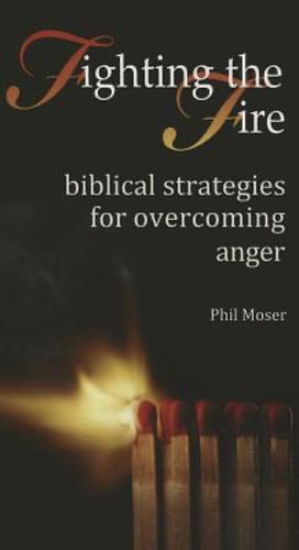 Fighting the Fire: BIblical Strategies for Overcoming Anger by Phil Moser