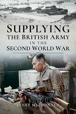 Supplying the British Army in the Second World War by Janet MacDonald