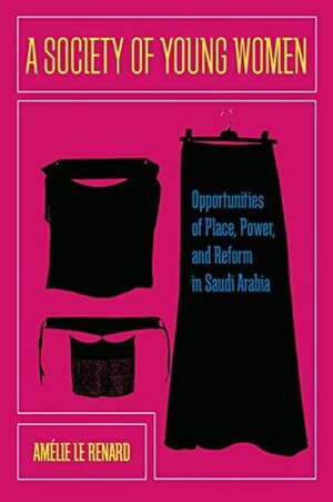 A Society of Young Women: Opportunities of Place, Power, and Reform in Saudi Arabia by Amélie Le Renard, Kate Rose