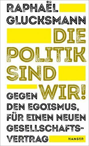 Die Politik sind wir!: Gegen den Egoismus, für einen neuen Gesellschaftsvertrag by Raphaël Glucksmann