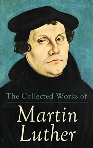 The Collected Works of Martin Luther: Theological Writings, Sermons & Hymns: The Ninety-five Theses, The Bondage of the Will, The Catechism by William Johnson Fox, Henry Bell, Henry Cole, J.N. Lenker, John Camden Hotten, Wiliam M. Reynolds, R.S. Grignon, W. H. T. Dau, E.H. Gillett, Richard Massie, C.M. Jacobs, A.T.W. Steinhaeuser, Martin Luther, F. Bente, J. M. Reu, Charles Adolphus Buchheim