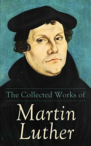 The Collected Works of Martin Luther: Theological Writings, Sermons & Hymns: The Ninety-five Theses, The Bondage of the Will, The Catechism by Charles Adolphus Buchheim, Richard Massie, John Camden Hotten, A.T.W. Steinhaeuser, J.N. Lenker, W. H. T. Dau, C.M. Jacobs, F. Bente, Martin Luther, William Johnson Fox, R.S. Grignon, Wiliam M. Reynolds, Henry Bell, Henry Cole, E.H. Gillett, J. M. Reu